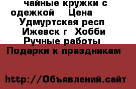 чайные кружки с одежкой. › Цена ­ 300 - Удмуртская респ., Ижевск г. Хобби. Ручные работы » Подарки к праздникам   